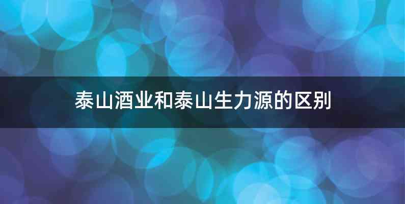 泰山酒业和泰山生力源的区别