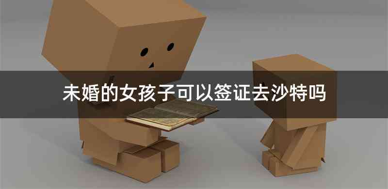 未婚的女孩子可以签证去沙特吗