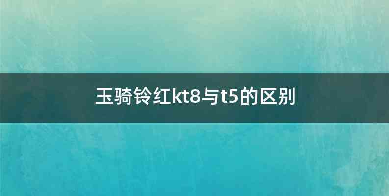 玉骑铃红kt8与t5的区别