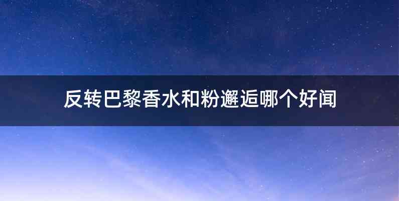 反转巴黎香水和粉邂逅哪个好闻