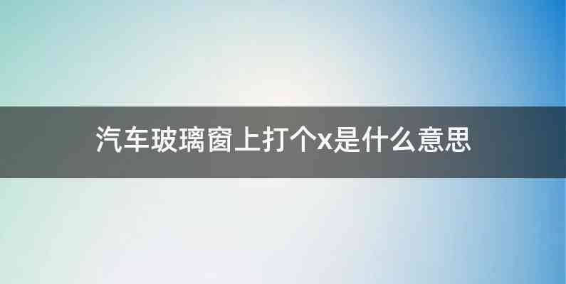 汽车玻璃窗上打个x是什么意思