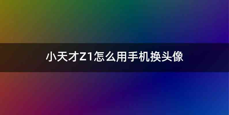 小天才Z1怎么用手机换头像