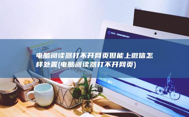 电脑阅读器打不开网页但能上微信怎样处置