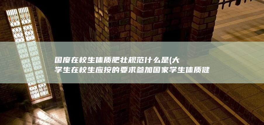 大学生在校生应按的要求参加国家学生体质健康标准