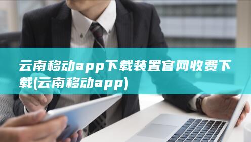 云南移动app下载装置官网收费下载