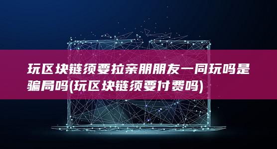 玩区块链须要拉亲朋朋友一同玩吗是骗局吗