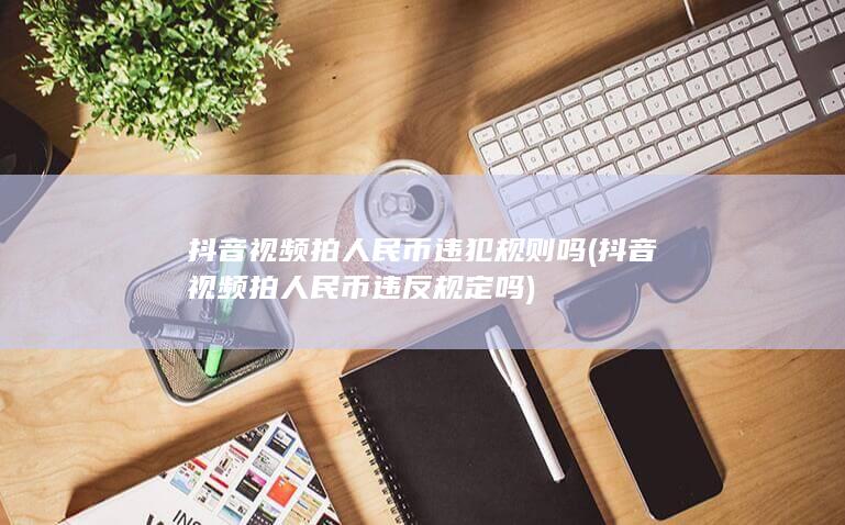 抖音视频拍人民币违犯规则吗