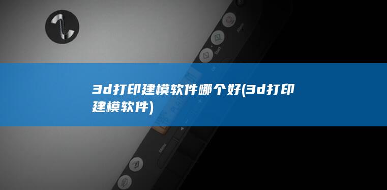 3d打印建模软件哪个好