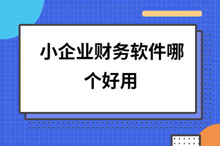 小企业财务软件哪个好用 小企业财务软件哪个好用