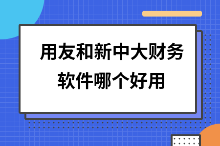 用友和新中大财务软件哪个好用