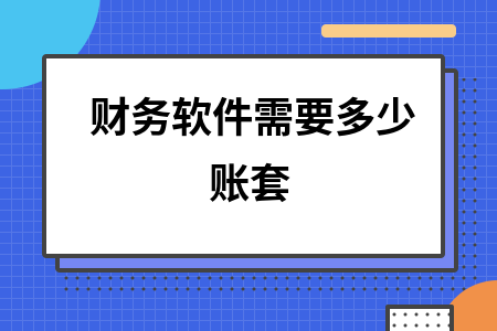 财务软件需要多少账套 财务软件需要多少账套
