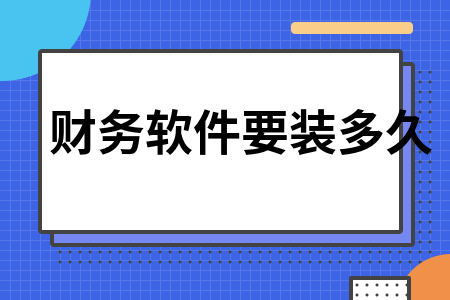 财务软件要装多久 财务软件要装多久