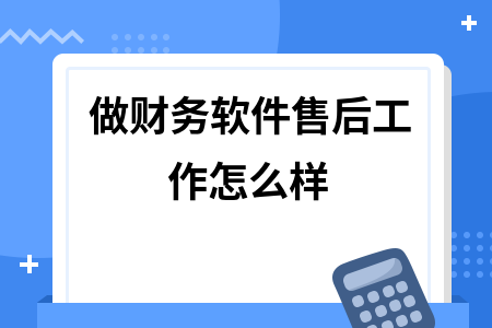 做财务软件售后工作怎么样 做财务软件售后工作怎么样