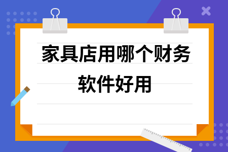 家具店用哪个财务软件好用 家具店用哪个财务软件好用