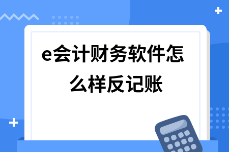 e会计财务软件怎么样反记账 e会计财务软件怎么样反记账