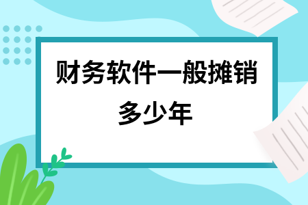 财务软件一般摊销多少年 财务软件一般摊销多少年