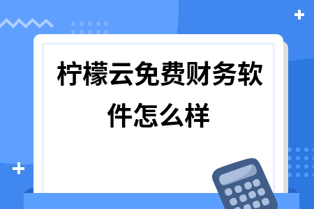 柠檬云免费财务软件怎么样 柠檬云免费财务软件怎么样