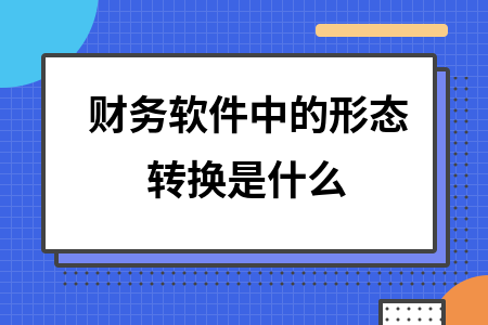 财务软件中的形态转换是什么 财务软件中的形态转换是什么