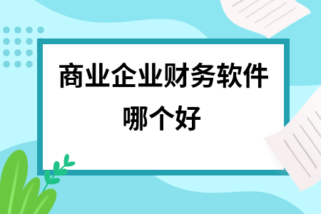 商业企业财务软件哪个好 商业企业财务软件哪个好
