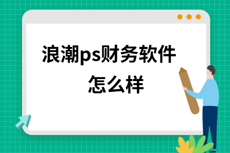 浪潮ps财务软件怎么样