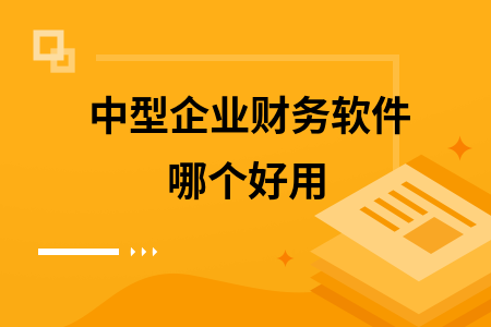 中型企业财务软件哪个好用 中型企业财务软件哪个好用