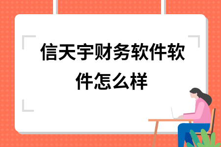 信天宇财务软件软件怎么样 信天宇财务软件软件怎么样