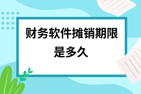 财务软件摊销期限是多久 财务软件摊销期限是多久