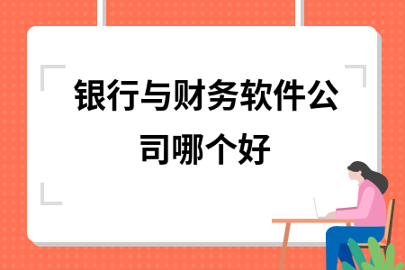 银行与财务软件公司哪个好 银行与财务软件公司哪个好
