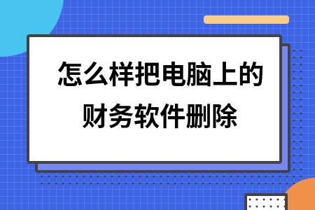 怎么样把电脑上的财务软件删除 怎么样把电脑上的财务软件删除