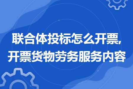 联合体投标怎么开票,开票货物劳务服务内容 联合体投标怎么开票,开票货物劳务服务内容