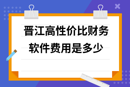 晋江高性价比财务软件费用是多少 晋江高性价比财务软件费用是多少