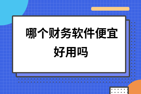 哪个财务软件便宜好用吗 哪个财务软件便宜好用吗