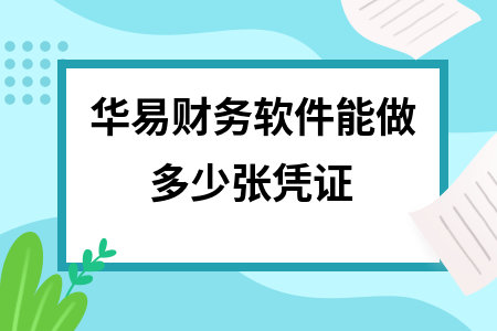 华易财务软件能做多少张凭证 华易财务软件能做多少张凭证