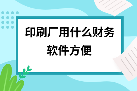 印刷厂用什么财务软件方便 印刷厂用什么财务软件方便