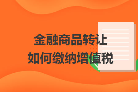 金融商品转让如何缴纳增值税 金融商品转让如何缴纳增值税