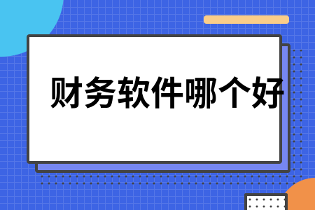 财务软件哪个好 财务软件哪个好