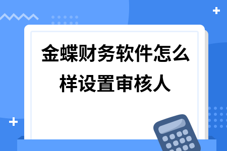 金蝶财务软件怎么样设置审核人 金蝶财务软件怎么样设置审核人