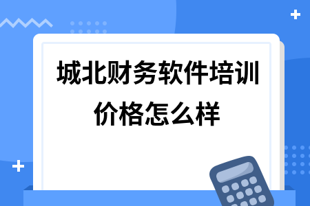 城北财务软件培训价格怎么样 城北财务软件培训价格怎么样