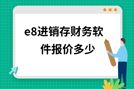 e8进销存财务软件报价多少 e8进销存财务软件报价多少