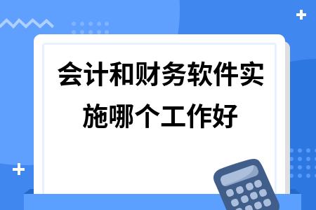 会计和财务软件实施哪个工作好 会计和财务软件实施哪个工作好