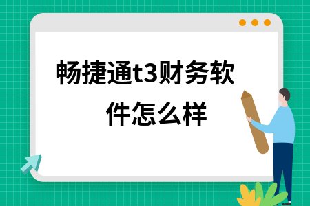 畅捷通t3财务软件怎么样 畅捷通t3财务软件怎么样