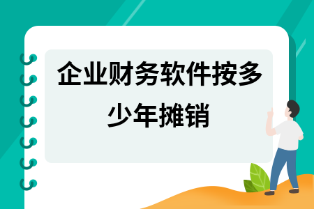 企业财务软件按多少年摊销 企业财务软件按多少年摊销