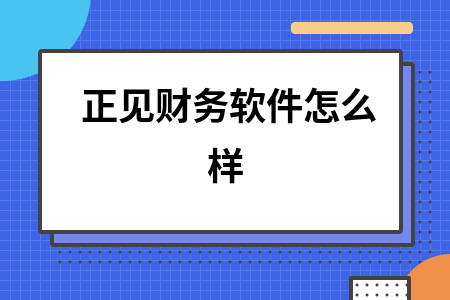 正见财务软件怎么样 正见财务软件怎么样