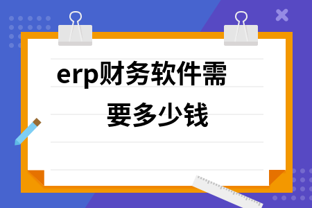 erp财务软件需要多少钱 erp财务软件需要多少钱