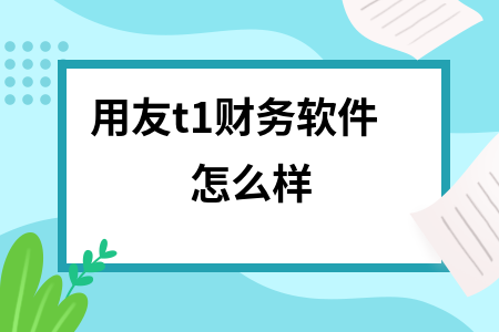 用友t1财务软件怎么样 用友t1财务软件怎么样