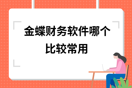 金蝶财务软件哪个比较常用 金蝶财务软件哪个比较常用
