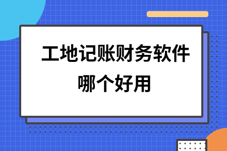 工地记账财务软件哪个好用 工地记账财务软件哪个好用