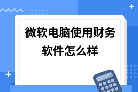 微软电脑使用财务软件怎么样 微软电脑使用财务软件怎么样