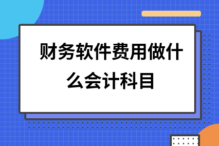 财务软件费用做什么会计科目 财务软件费用做什么会计科目