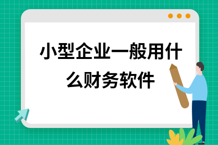 小型企业一般用什么财务软件 小型企业一般用什么财务软件